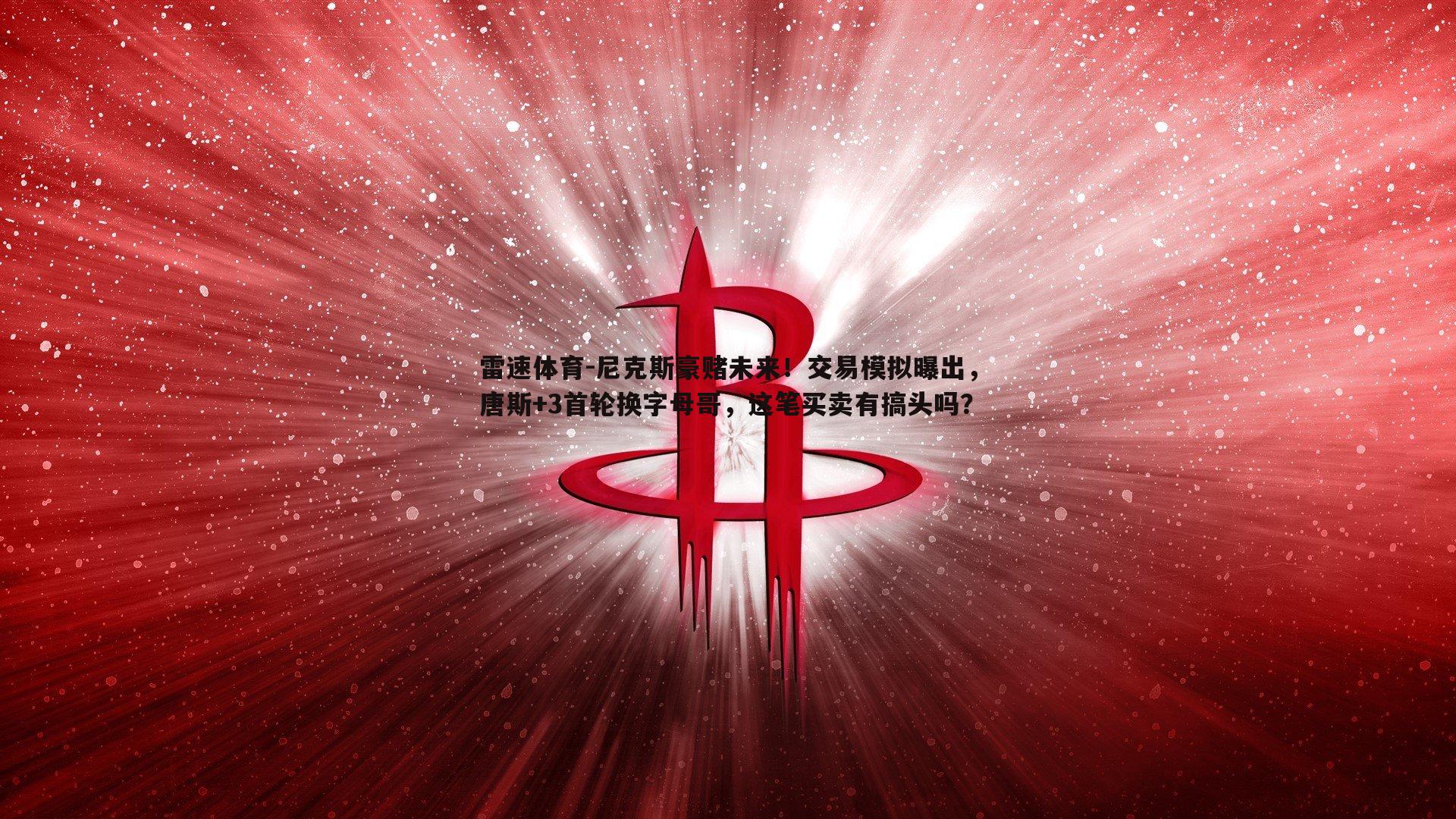 尼克斯豪赌未来！交易模拟曝出，唐斯+3首轮换字母哥，这笔买卖有搞头吗？