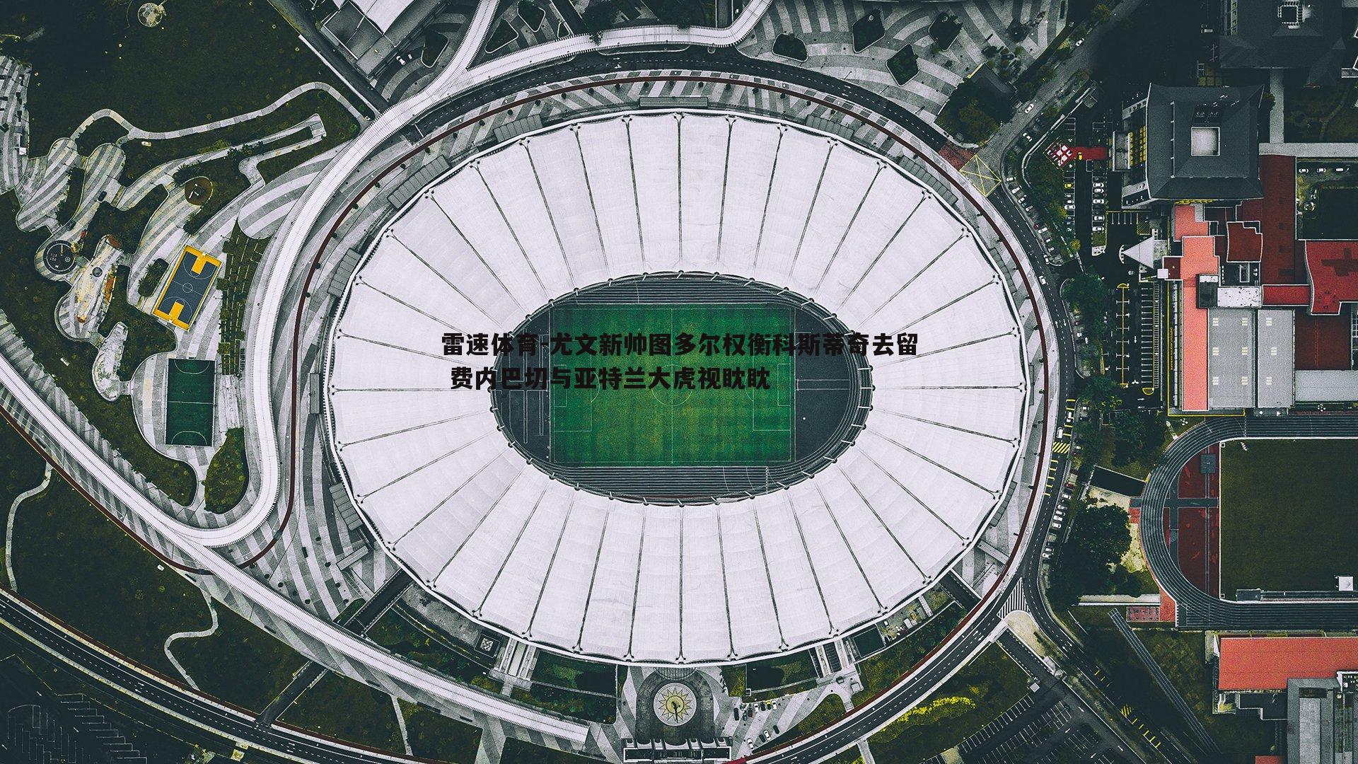 尤文新帅图多尔权衡科斯蒂奇去留 费内巴切与亚特兰大虎视眈眈